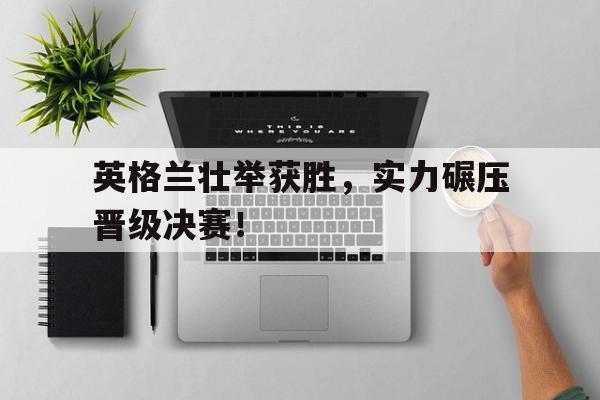 包含英格兰壮举获胜，实力碾压晋级决赛！的词条