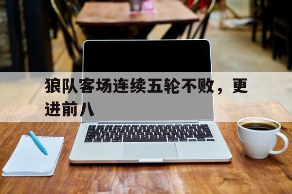 狼队客场连续五轮不败，更进前八