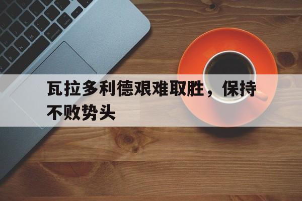 瓦拉多利德艰难取胜，保持不败势头的简单介绍