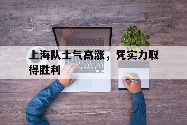 上海队士气高涨，凭实力取得胜利的简单介绍