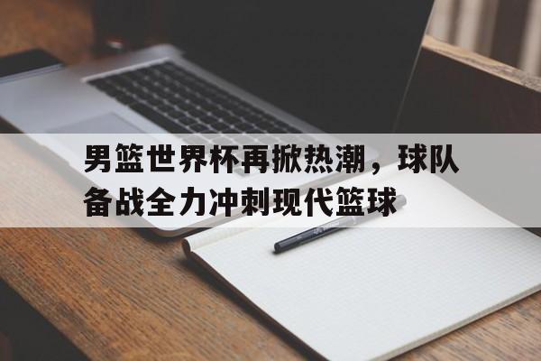 男篮世界杯再掀热潮，球队备战全力冲刺现代篮球的简单介绍