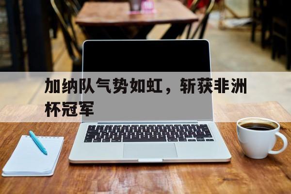 包含加纳队气势如虹，斩获非洲杯冠军的词条