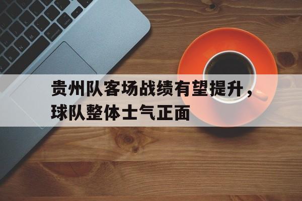包含贵州队客场战绩有望提升，球队整体士气正面的词条