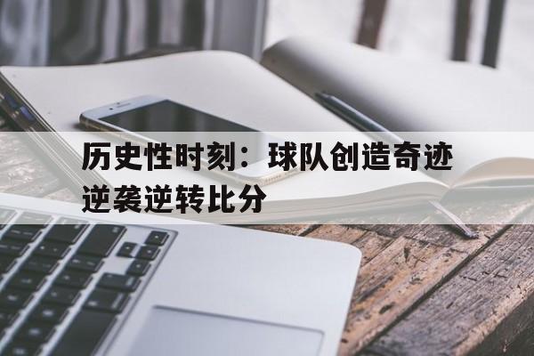 历史性时刻：球队创造奇迹逆袭逆转比分的简单介绍