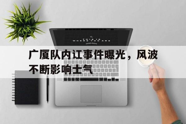 关于广厦队内讧事件曝光，风波不断影响士气的信息