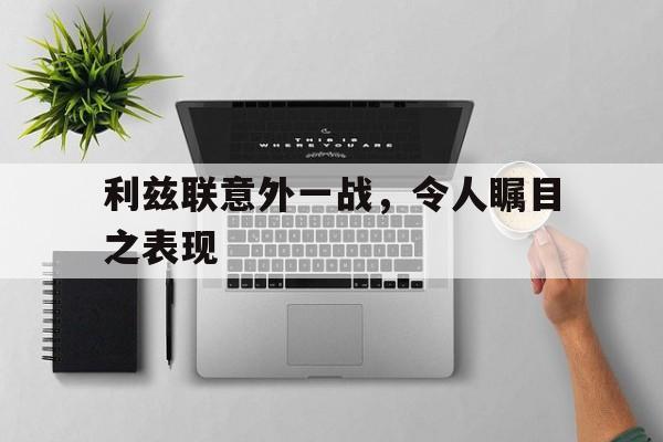 关于利兹联意外一战，令人瞩目之表现的信息