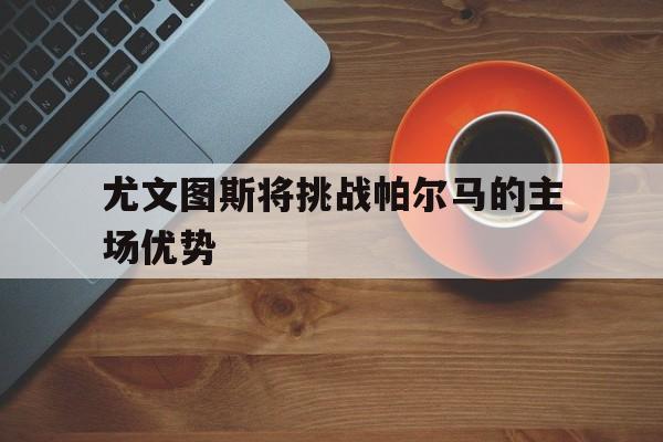 尤文图斯将挑战帕尔马的主场优势