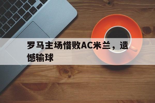 罗马主场惜败AC米兰，遗憾输球