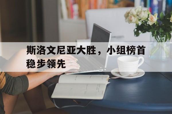 包含斯洛文尼亚大胜，小组榜首稳步领先的词条