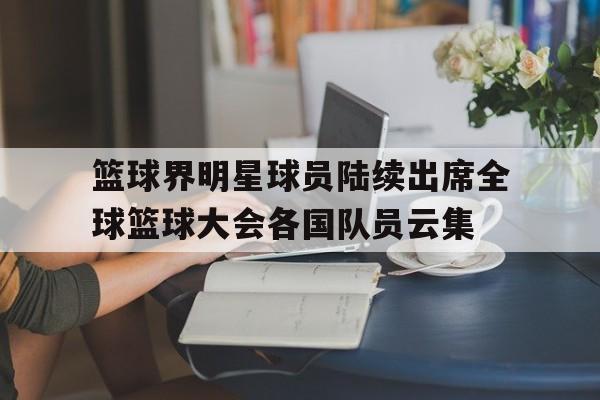 关于篮球界明星球员陆续出席全球篮球大会各国队员云集的信息