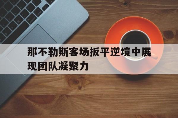 那不勒斯客场扳平逆境中展现团队凝聚力的简单介绍