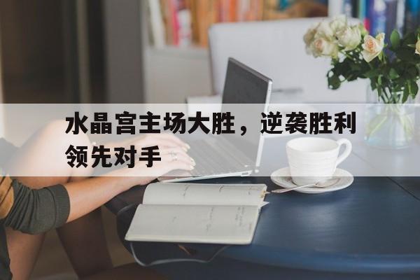 水晶宫主场大胜，逆袭胜利领先对手的简单介绍