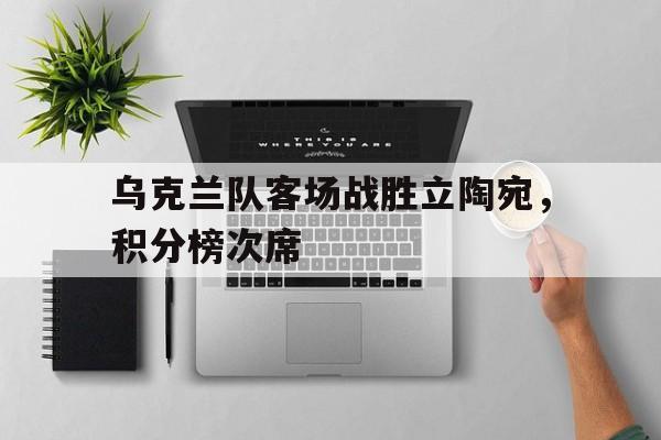 包含乌克兰队客场战胜立陶宛，积分榜次席的词条