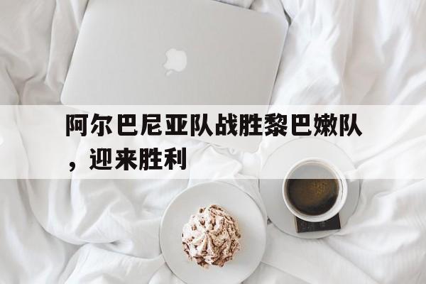 关于阿尔巴尼亚队战胜黎巴嫩队，迎来胜利的信息