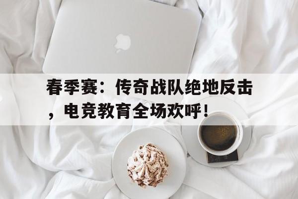 春季赛：传奇战队绝地反击，电竞教育全场欢呼！