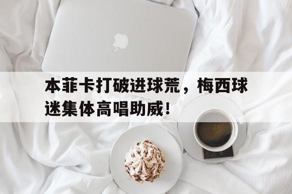 本菲卡打破进球荒，梅西球迷集体高唱助威！