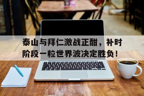 泰山与拜仁激战正酣，补时阶段一粒世界波决定胜负！