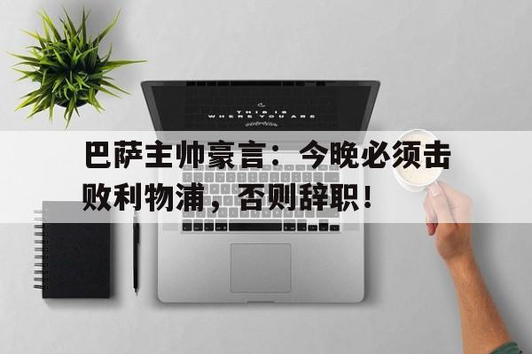 巴萨主帅豪言：今晚必须击败利物浦，否则辞职！