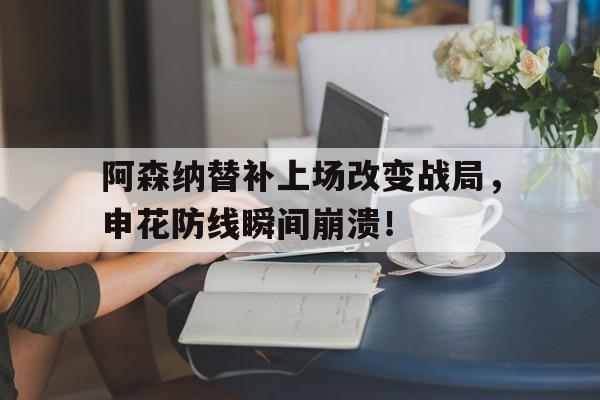阿森纳替补上场改变战局，申花防线瞬间崩溃！