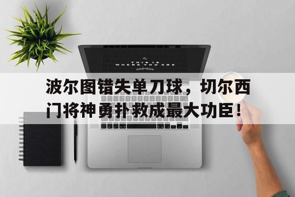 波尔图错失单刀球，切尔西门将神勇扑救成最大功臣！