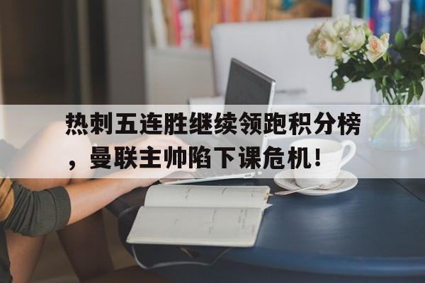 热刺五连胜继续领跑积分榜，曼联主帅陷下课危机！