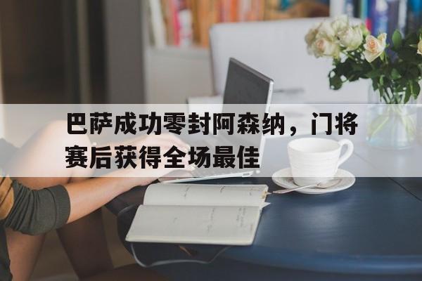巴萨成功零封阿森纳，门将赛后获得全场最佳巴萨成功零封阿森纳,门将赛后获得全场最佳进球