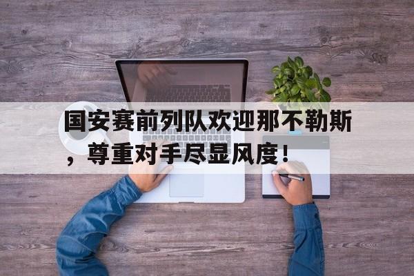 国安赛前列队欢迎那不勒斯，尊重对手尽显风度！
